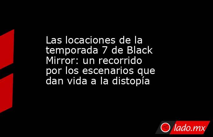 Las locaciones de la temporada 7 de Black Mirror: un recorrido por los escenarios que dan vida a la distopía. Noticias en tiempo real