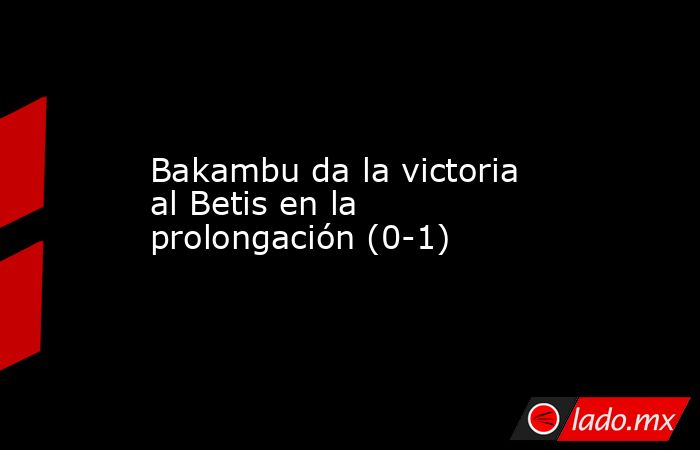 Bakambu da la victoria al Betis en la prolongación (0-1). Noticias en tiempo real