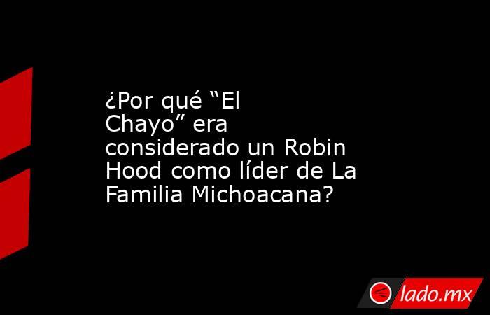 ¿Por qué “El Chayo” era considerado un Robin Hood como líder de La Familia Michoacana?. Noticias en tiempo real