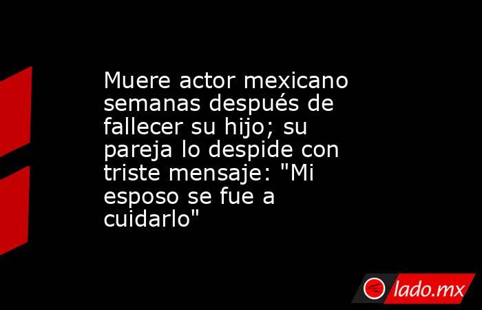 Muere actor mexicano semanas después de fallecer su hijo; su pareja lo despide con triste mensaje: 