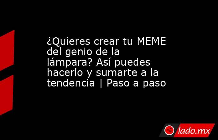 ¿Quieres crear tu MEME del genio de la lámpara? Así puedes hacerlo y sumarte a la tendencia | Paso a paso. Noticias en tiempo real