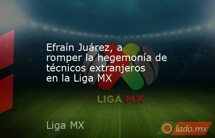 Efraín Juárez, a romper la hegemonía de técnicos extranjeros en la Liga MX. Noticias en tiempo real