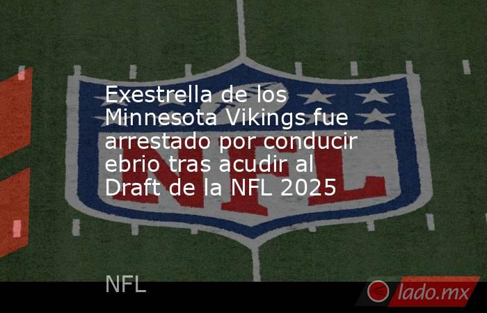 Exestrella de los Minnesota Vikings fue arrestado por conducir ebrio tras acudir al Draft de la NFL 2025. Noticias en tiempo real
