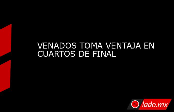 VENADOS TOMA VENTAJA EN CUARTOS DE FINAL. Noticias en tiempo real