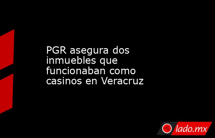PGR asegura dos inmuebles que funcionaban como casinos en Veracruz. Noticias en tiempo real