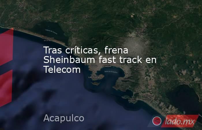 Tras críticas, frena Sheinbaum fast track en Telecom. Noticias en tiempo real