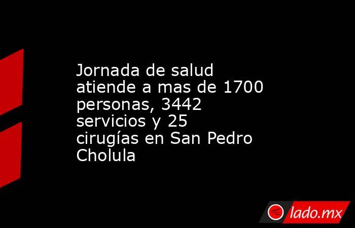 Jornada de salud atiende a mas de 1700 personas, 3442 servicios y 25 cirugías en San Pedro Cholula. Noticias en tiempo real