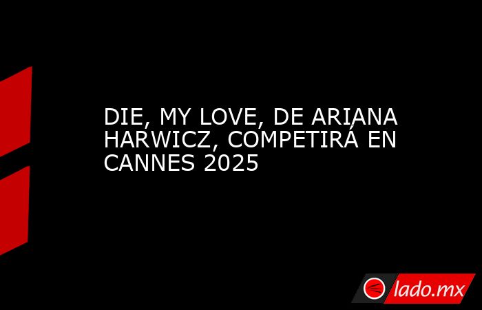 DIE, MY LOVE, DE ARIANA HARWICZ, COMPETIRÁ EN CANNES 2025. Noticias en tiempo real