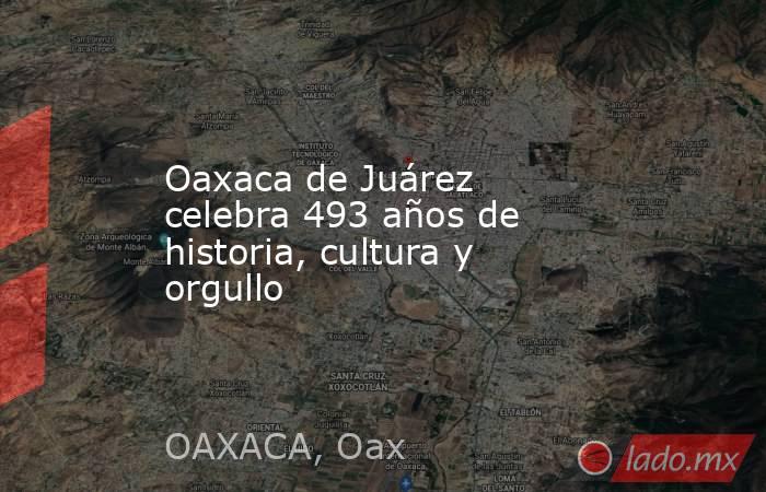 Oaxaca de Juárez celebra 493 años de historia, cultura y orgullo. Noticias en tiempo real