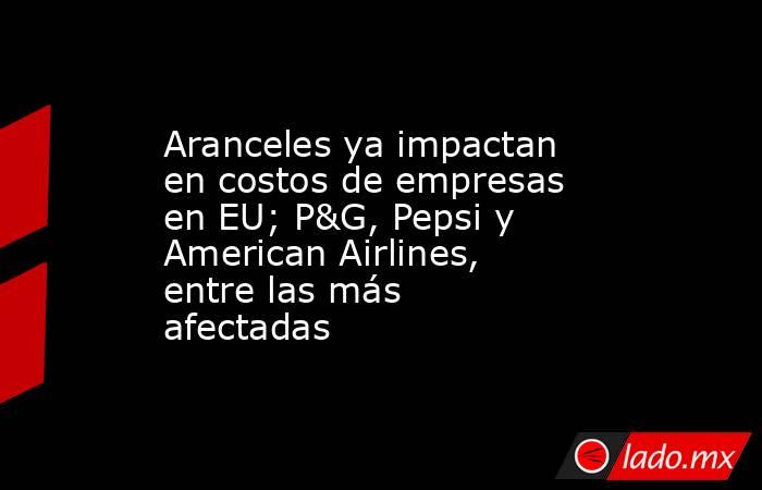 Aranceles ya impactan en costos de empresas en EU; P&G, Pepsi y American Airlines, entre las más afectadas. Noticias en tiempo real