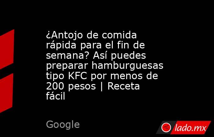 ¿Antojo de comida rápida para el fin de semana? Así puedes preparar hamburguesas tipo KFC por menos de 200 pesos | Receta fácil. Noticias en tiempo real