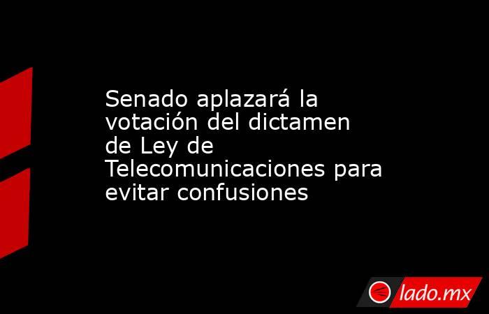 Senado aplazará la votación del dictamen de Ley de Telecomunicaciones para evitar confusiones. Noticias en tiempo real