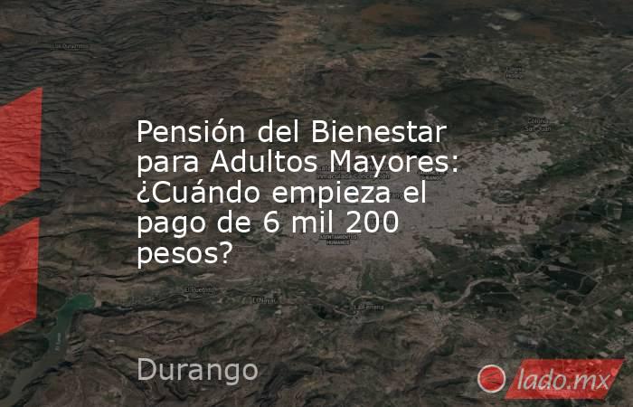 Pensión del Bienestar para Adultos Mayores: ¿Cuándo empieza el pago de 6 mil 200 pesos?. Noticias en tiempo real