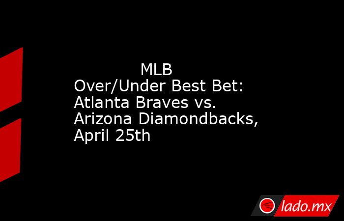             MLB Over/Under Best Bet: Atlanta Braves vs. Arizona Diamondbacks, April 25th        . Noticias en tiempo real
