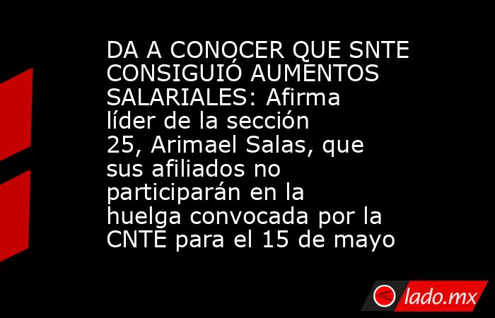 DA A CONOCER QUE SNTE CONSIGUIÓ AUMENTOS SALARIALES: Afirma líder de la sección 25, Arimael Salas, que sus afiliados no participarán en la huelga convocada por la CNTE para el 15 de mayo. Noticias en tiempo real