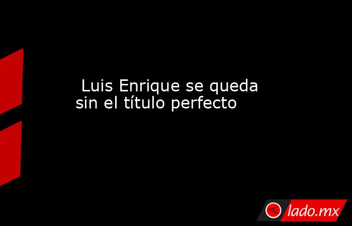                                                                                                 Luis Enrique se queda sin el título perfecto                                                                                             . Noticias en tiempo real
