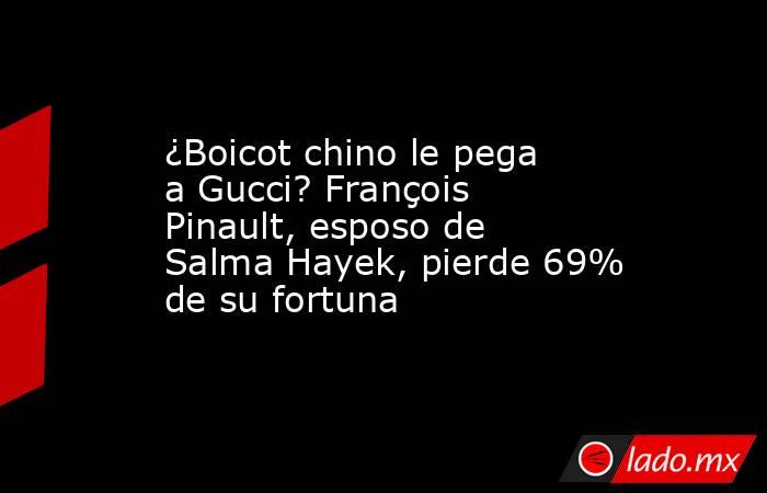 ¿Boicot chino le pega a Gucci? François Pinault, esposo de Salma Hayek, pierde 69% de su fortuna. Noticias en tiempo real