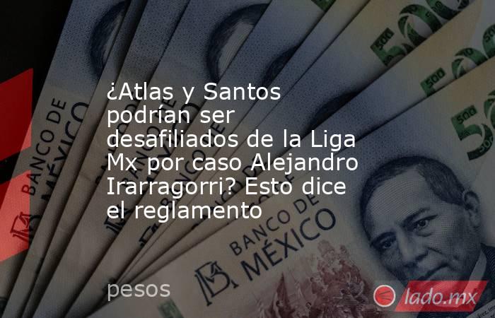 ¿Atlas y Santos podrían ser desafiliados de la Liga Mx por caso Alejandro Irarragorri? Esto dice el reglamento. Noticias en tiempo real
