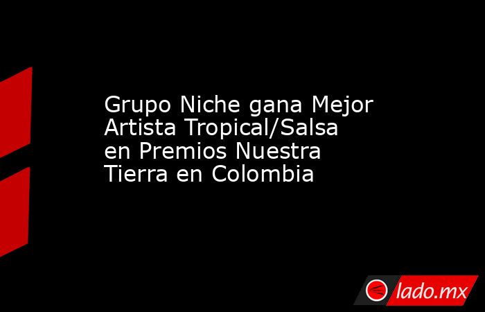 Grupo Niche gana Mejor Artista Tropical/Salsa en Premios Nuestra Tierra en Colombia. Noticias en tiempo real