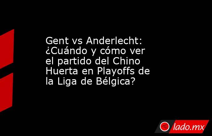 Gent vs Anderlecht: ¿Cuándo y cómo ver el partido del Chino Huerta en Playoffs de la Liga de Bélgica?. Noticias en tiempo real
