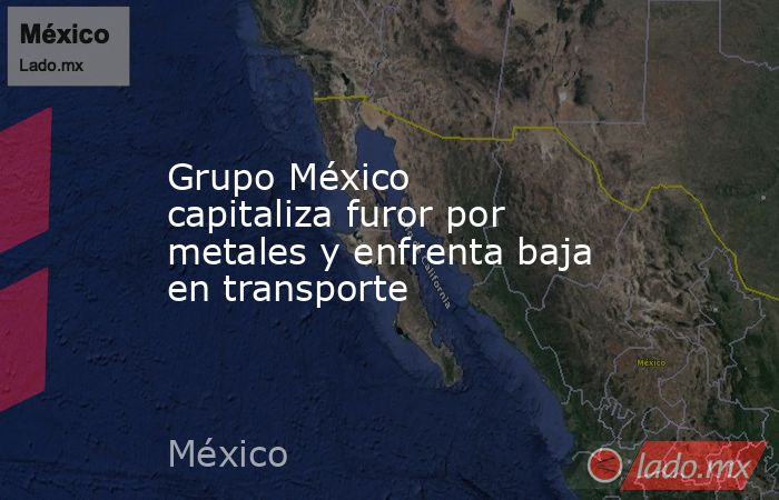 Grupo México capitaliza furor por metales y enfrenta baja en transporte. Noticias en tiempo real