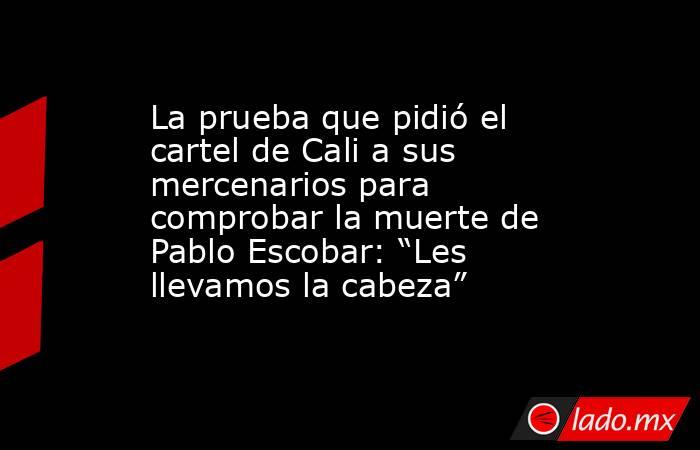 La prueba que pidió el cartel de Cali a sus mercenarios para comprobar la muerte de Pablo Escobar: “Les llevamos la cabeza”. Noticias en tiempo real