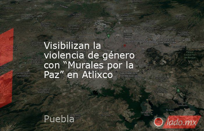 Visibilizan la violencia de género con “Murales por la Paz” en Atlixco. Noticias en tiempo real