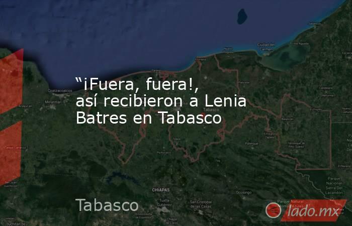 “¡Fuera, fuera!, así recibieron a Lenia Batres en Tabasco. Noticias en tiempo real
