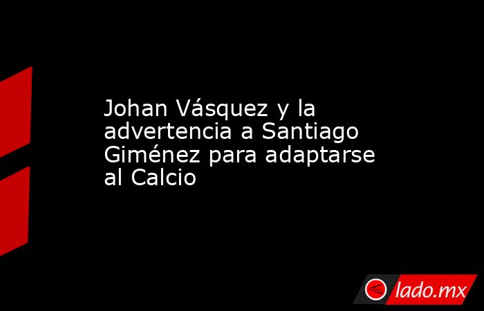 Johan Vásquez y la advertencia a Santiago Giménez para adaptarse al Calcio. Noticias en tiempo real