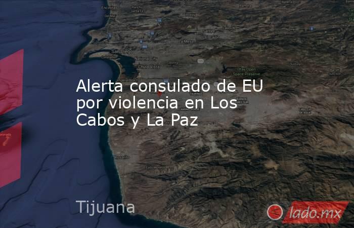 Alerta consulado de EU por violencia en Los Cabos y La Paz. Noticias en tiempo real