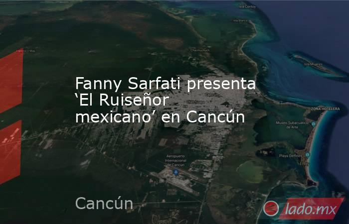 Fanny Sarfati presenta ‘El Ruiseñor mexicano’ en Cancún. Noticias en tiempo real