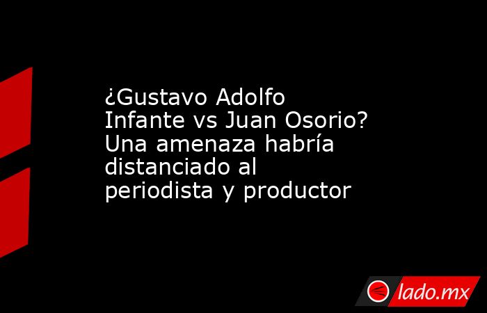 ¿Gustavo Adolfo Infante vs Juan Osorio? Una amenaza habría distanciado al periodista y productor. Noticias en tiempo real
