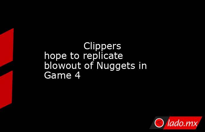             Clippers hope to replicate blowout of Nuggets in Game 4        . Noticias en tiempo real