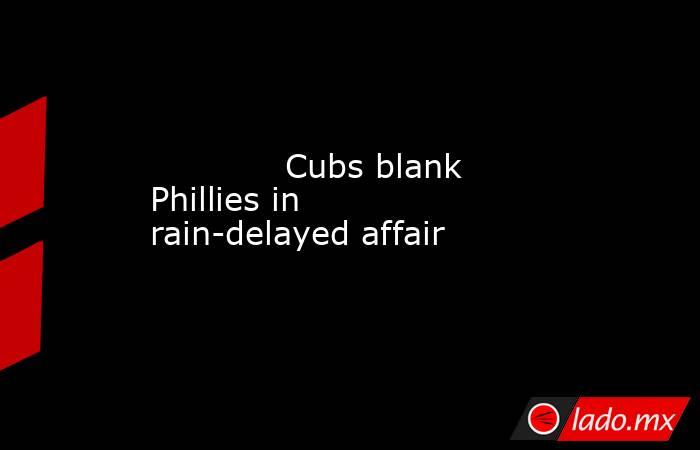             Cubs blank Phillies in rain-delayed affair        . Noticias en tiempo real