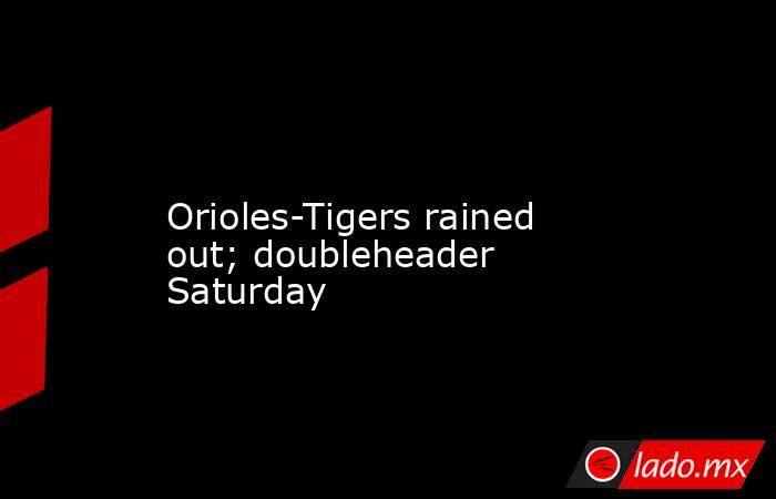             Orioles-Tigers rained out; doubleheader Saturday        . Noticias en tiempo real