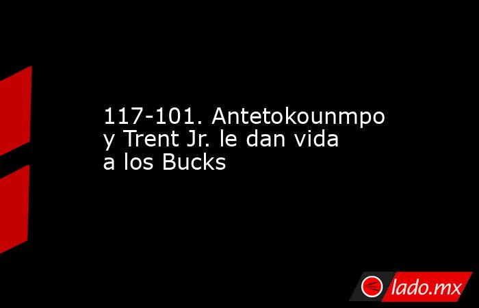 117-101. Antetokounmpo y Trent Jr. le dan vida a los Bucks. Noticias en tiempo real