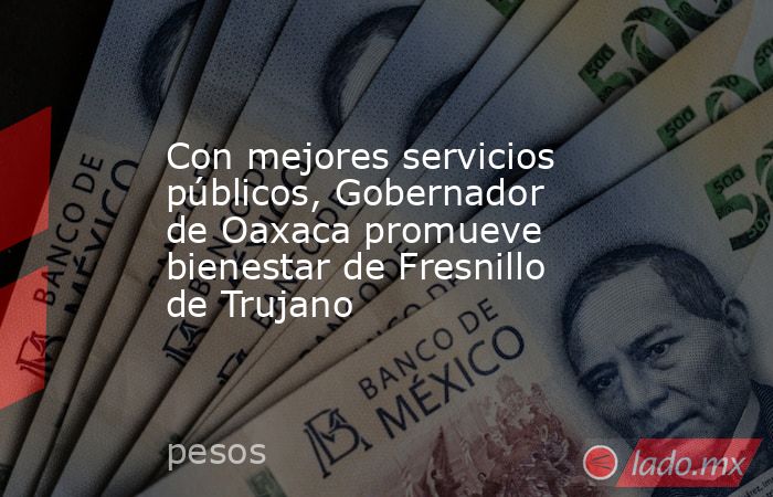 Con mejores servicios públicos, Gobernador de Oaxaca promueve bienestar de Fresnillo de Trujano. Noticias en tiempo real