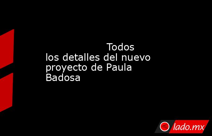                                                                                                                   Todos los detalles del nuevo proyecto de Paula Badosa                                                                                        . Noticias en tiempo real