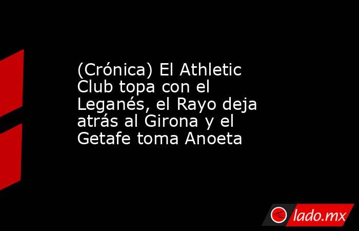 (Crónica) El Athletic Club topa con el Leganés, el Rayo deja atrás al Girona y el Getafe toma Anoeta. Noticias en tiempo real