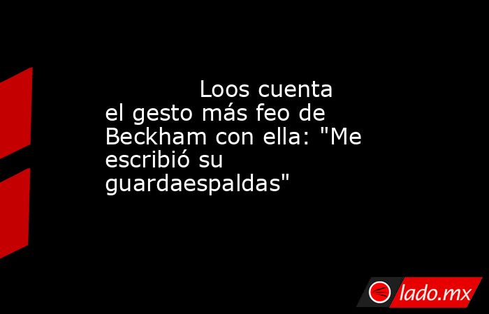                                                                                     Loos cuenta el gesto más feo de Beckham con ella: 