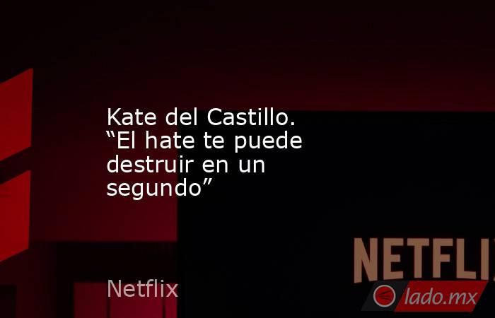 Kate del Castillo. “El hate te puede destruir en un segundo”. Noticias en tiempo real