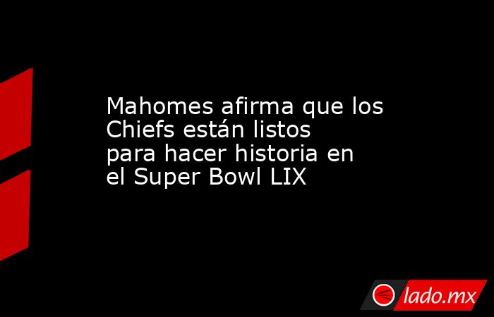 Mahomes afirma que los Chiefs están listos para hacer historia en el Super Bowl LIX. Noticias en tiempo real