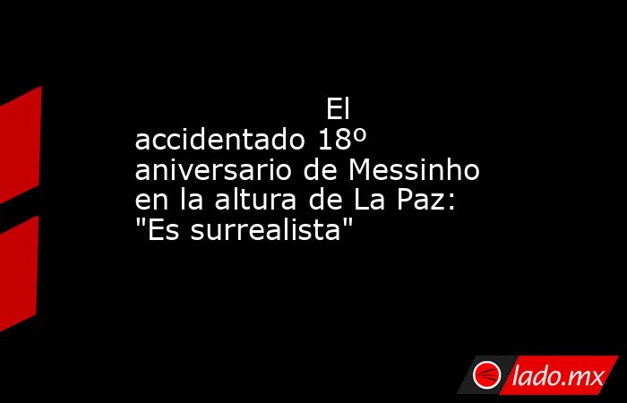                                                                                            El accidentado 18º aniversario de Messinho en la altura de La Paz: 