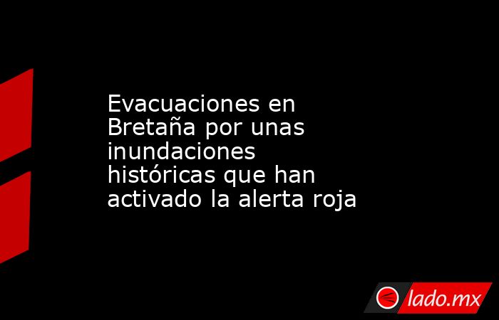Evacuaciones en Bretaña por unas inundaciones históricas que han activado la alerta roja. Noticias en tiempo real