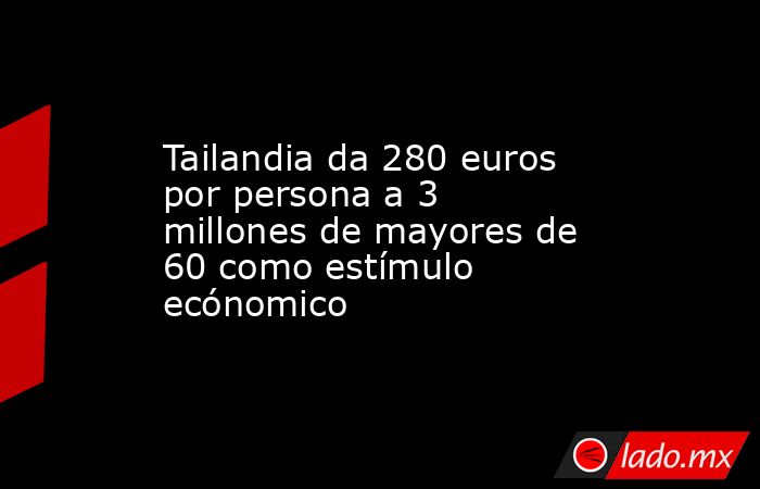 Tailandia da 280 euros por persona a 3 millones de mayores de 60 como estímulo ecónomico. Noticias en tiempo real