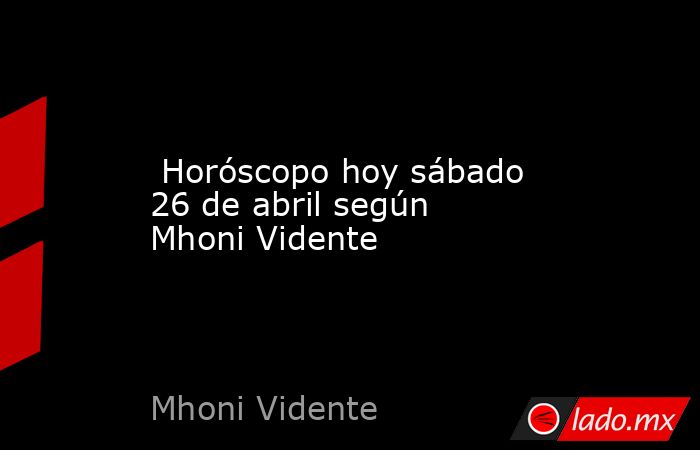  Horóscopo hoy sábado 26 de abril según Mhoni Vidente. Noticias en tiempo real