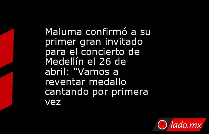Maluma confirmó a su primer gran invitado para el concierto de Medellín el 26 de abril: “Vamos a reventar medallo cantando por primera vez. Noticias en tiempo real