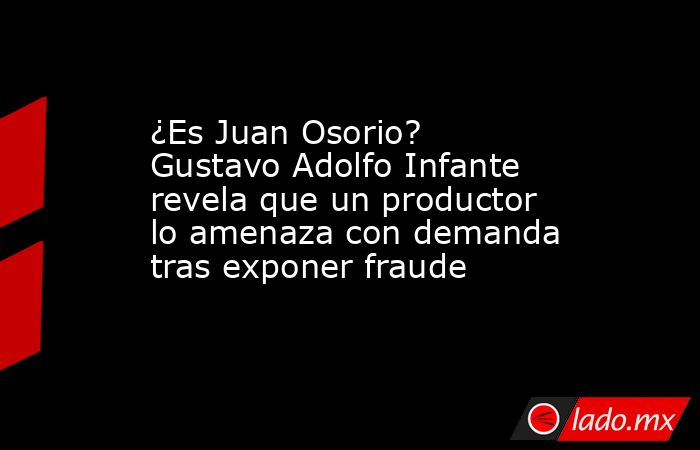 ¿Es Juan Osorio? Gustavo Adolfo Infante revela que un productor lo amenaza con demanda tras exponer fraude. Noticias en tiempo real