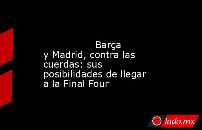                                                                                                                 Barça y Madrid, contra las cuerdas: sus posibilidades de llegar a la Final Four                                                                . Noticias en tiempo real