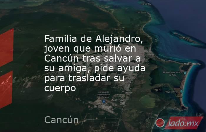 Familia de Alejandro, joven que murió en Cancún tras salvar a su amiga, pide ayuda para trasladar su cuerpo. Noticias en tiempo real